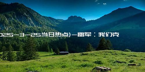 (2025-3-25当日热点)-雷军：我们克制了贪婪 只挣一点点 小米赢得用户信赖！